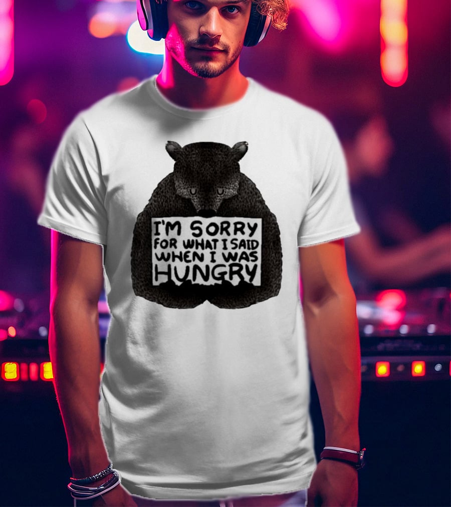 I’m Sorry For What I Said When I Was Hungry Bear T-Shirt