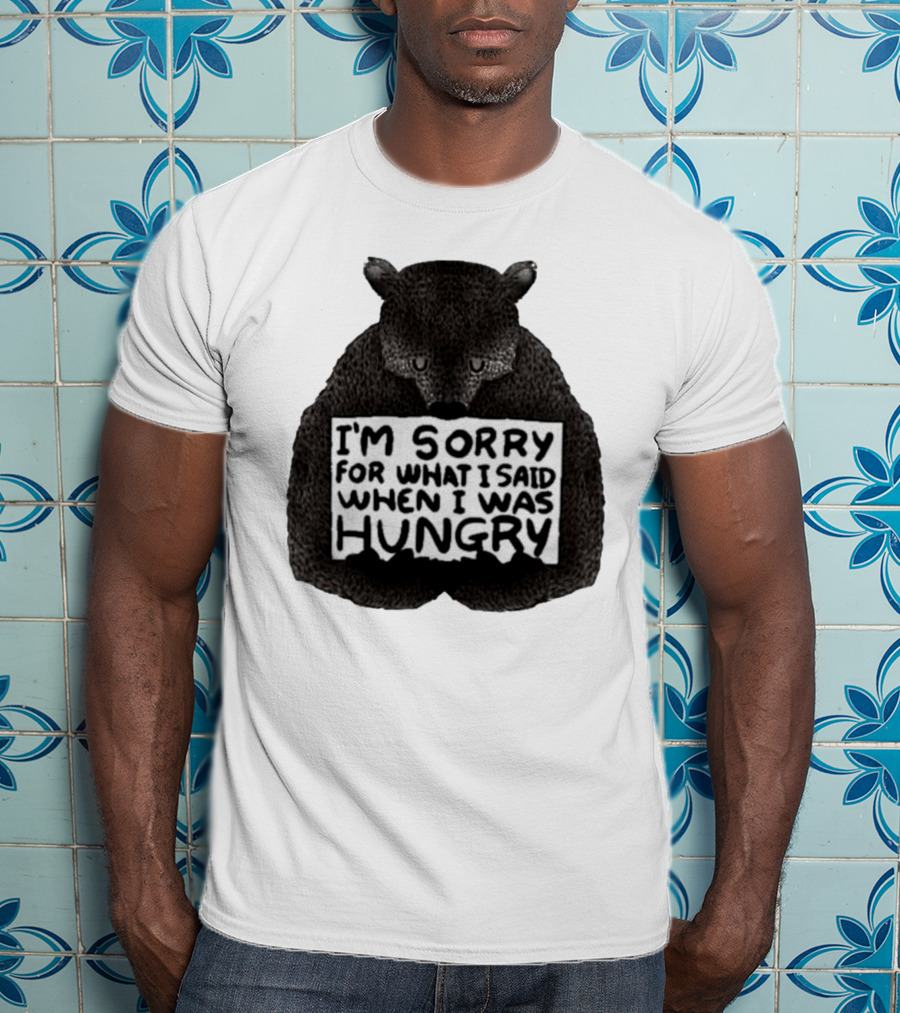 I’m Sorry For What I Said When I Was Hungry Bear T-Shirt