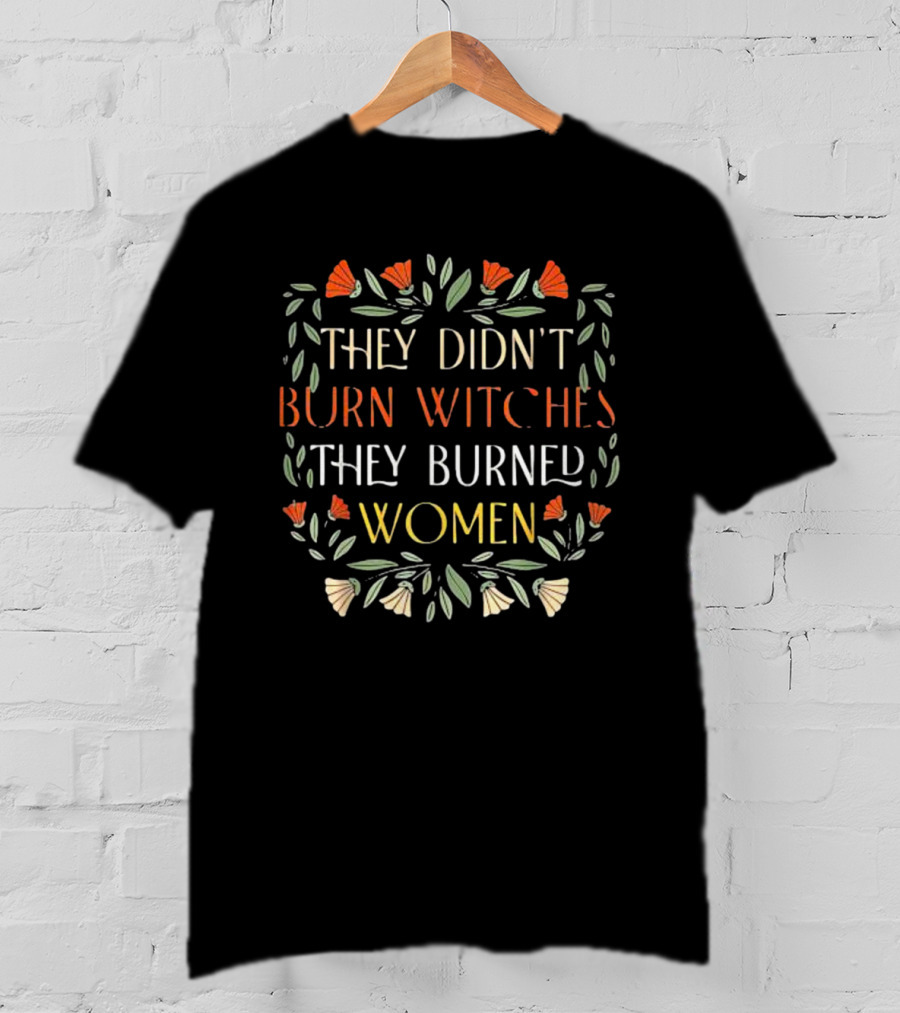 They Didn’t Burn Witches They Burned Women Feminist Witch Text Floral Border T-Shirt