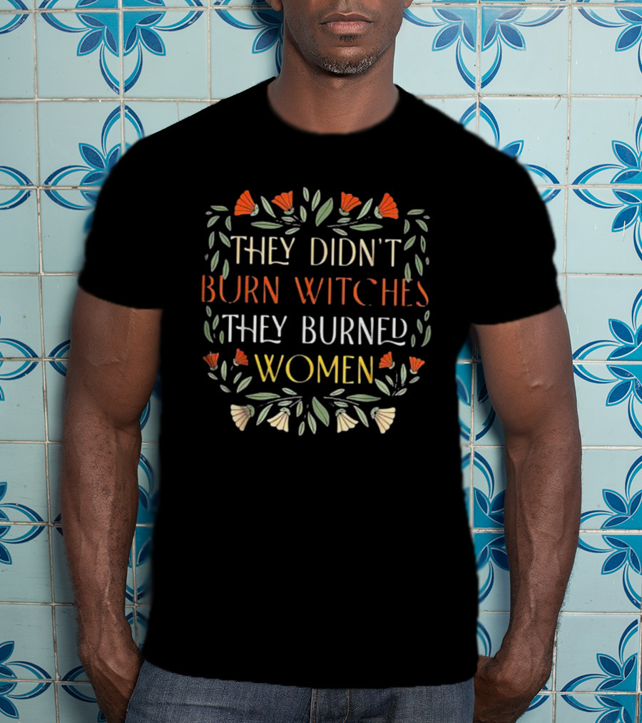 They Didn’t Burn Witches They Burned Women Feminist Witch Text Floral Border T-Shirt
