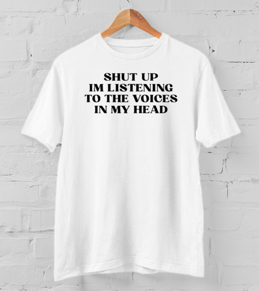 Shut Up Im Listening To The Voices IN My Head T-Shirt