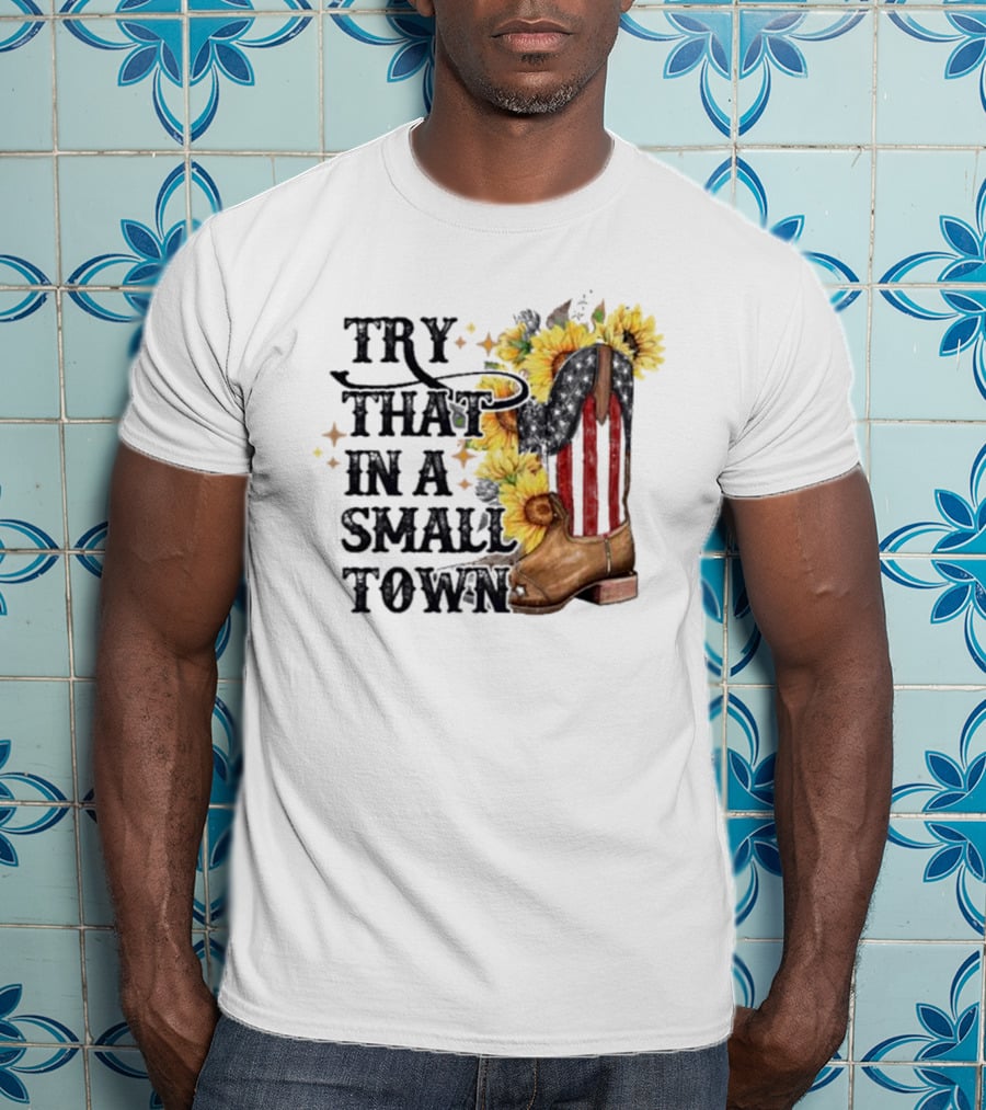 Try That In A Small Town Sunflower Cowboy Boot Country T-Shirt