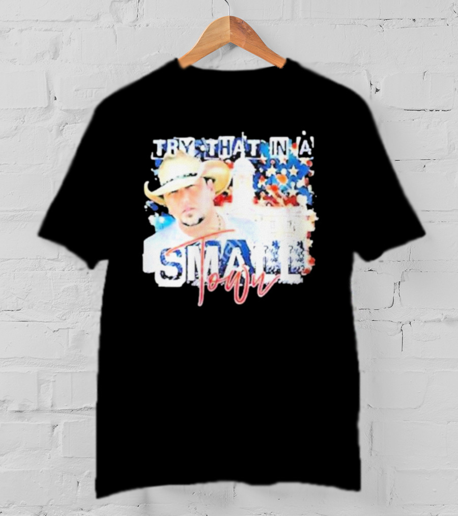 Try That In A Small Town Jason Aldean Patriotic Country Music Star With Cowboy Hat T-Shirt