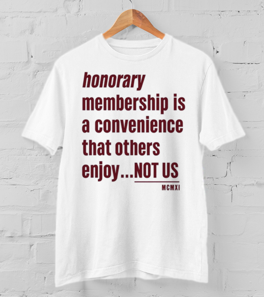 Honorary Membership Is A Convenience That Others Enjoy Not Us MCMXI T-Shirt