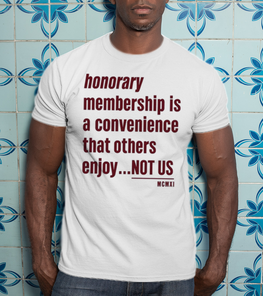 Honorary Membership Is A Convenience That Others Enjoy Not Us MCMXI T-Shirt