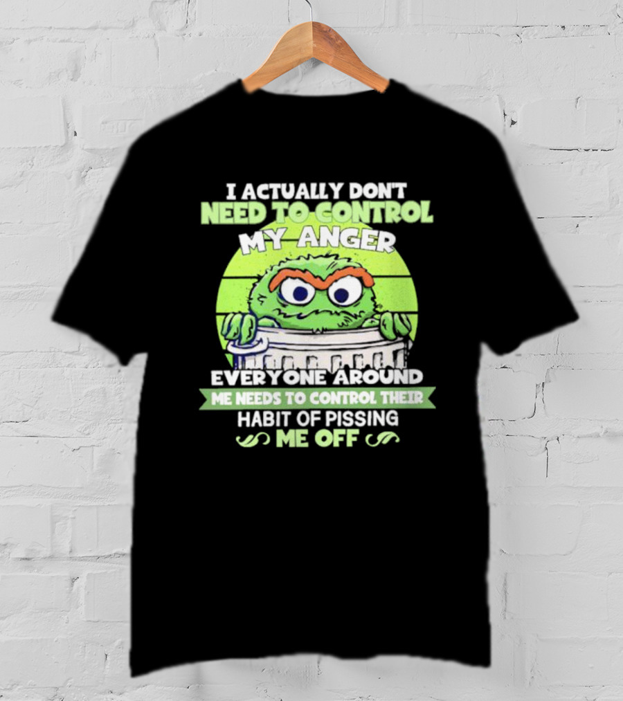 I Actually Don't Need To Control My Anger Everyone Around Me Needs To Control Their Habit Of Pissing Me Off Grouchy Trash Monster T-Shirt