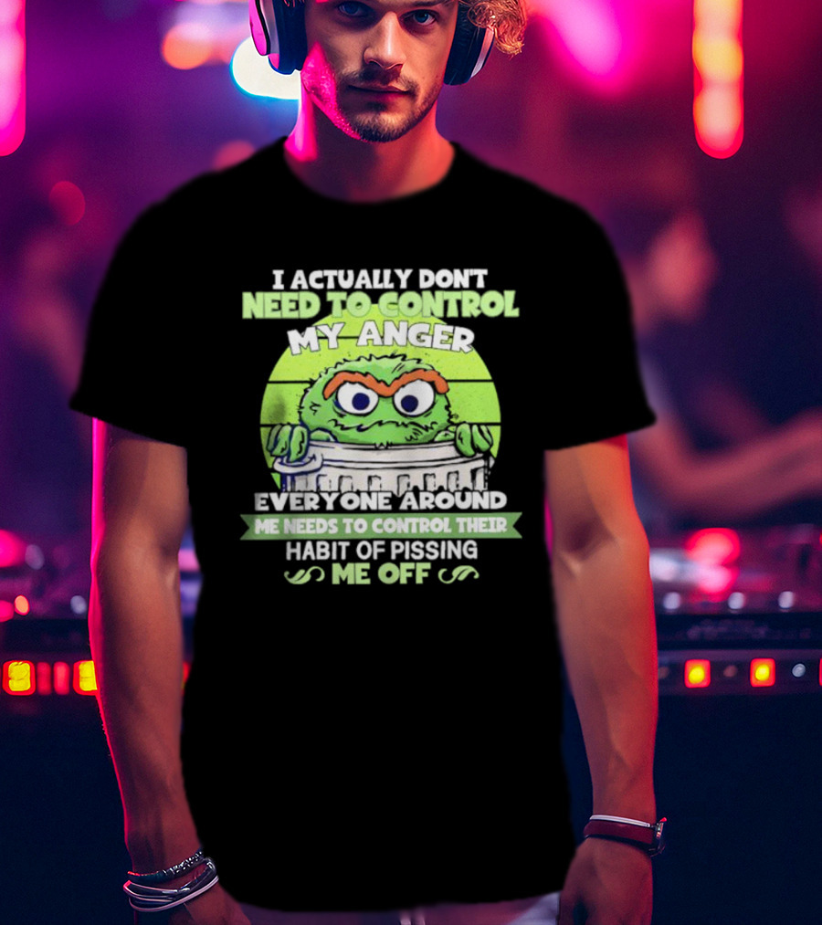 I Actually Don't Need To Control My Anger Everyone Around Me Needs To Control Their Habit Of Pissing Me Off Grouchy Trash Monster T-Shirt