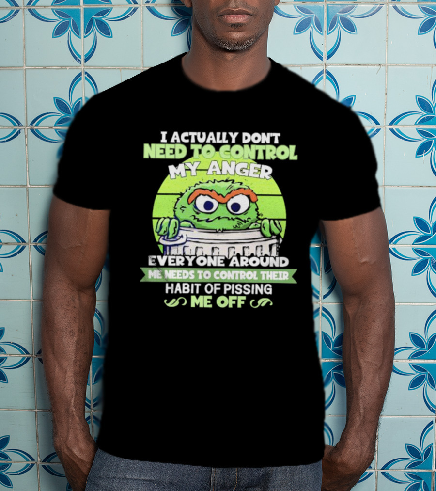 I Actually Don't Need To Control My Anger Everyone Around Me Needs To Control Their Habit Of Pissing Me Off Grouchy Trash Monster T-Shirt