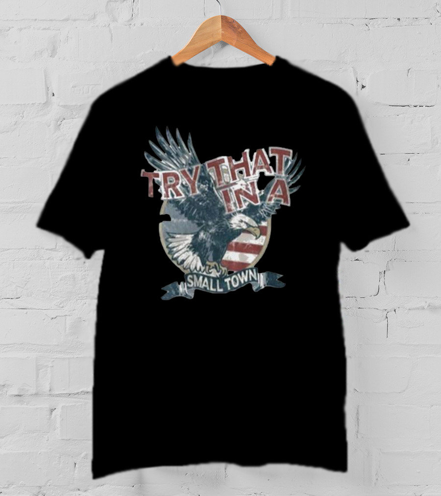 Try That In A Small Town American Eagle Flag T-Shirt