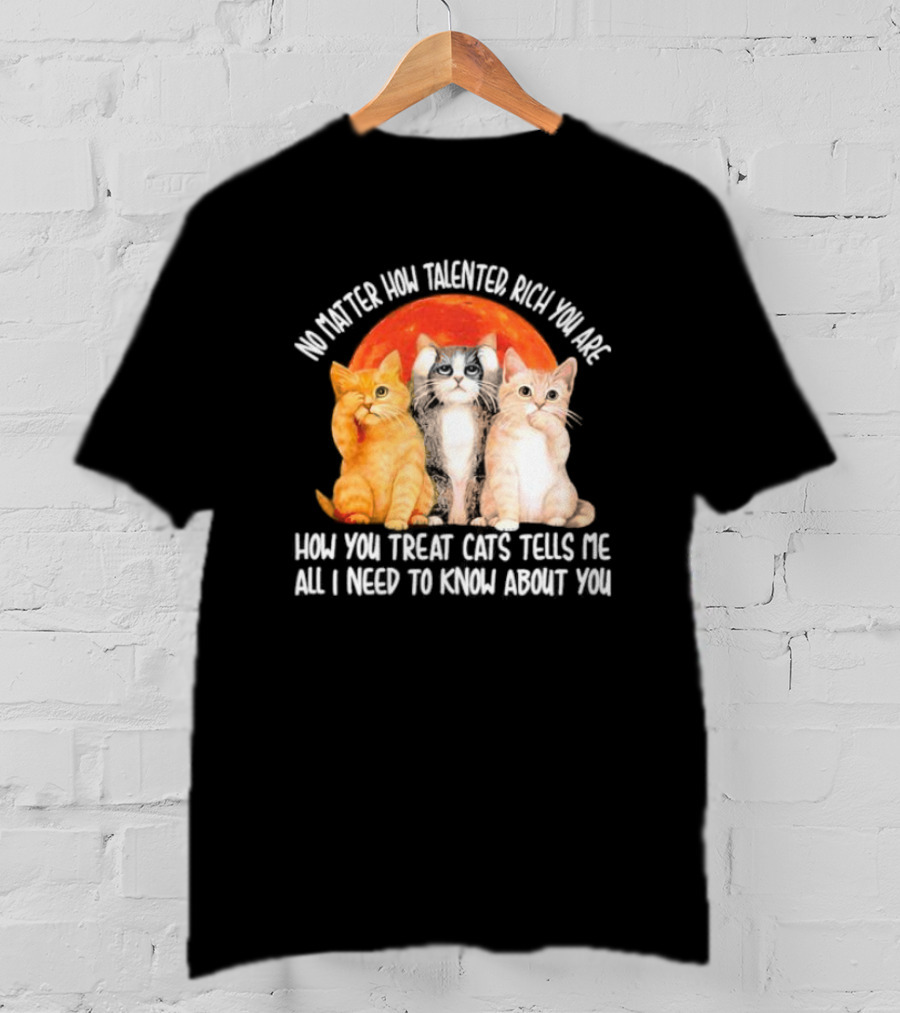 No Matter How Talented Rich You Are How You Treat Cats Tells Me All I Need To Know About You T-Shirt