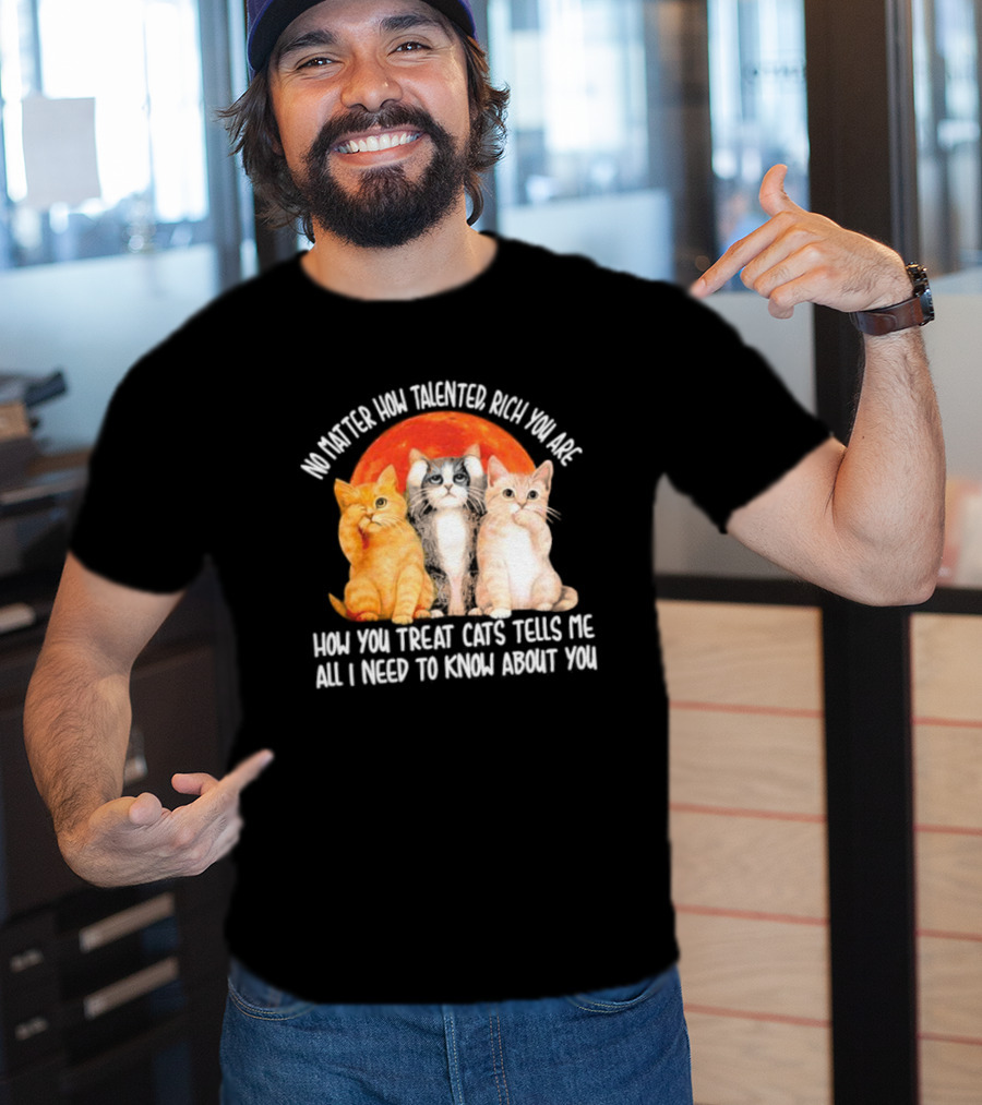 No Matter How Talented Rich You Are How You Treat Cats Tells Me All I Need To Know About You T-Shirt