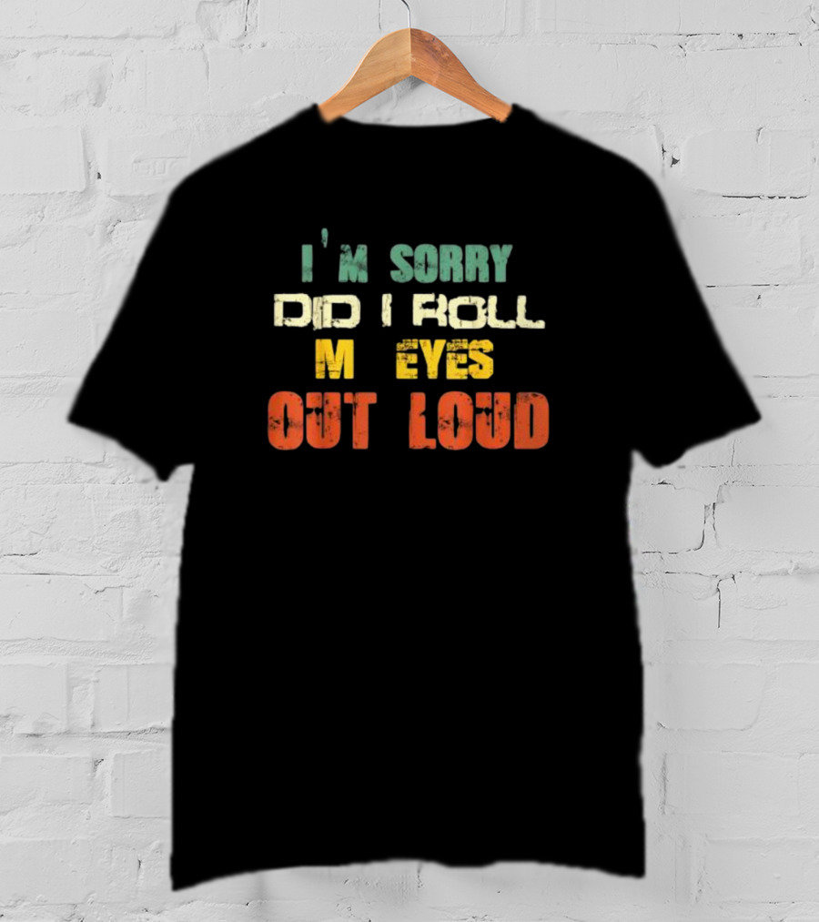 I’m Sorry Did I Roll My Eyes Out Loud Sarcastic Text T-Shirt