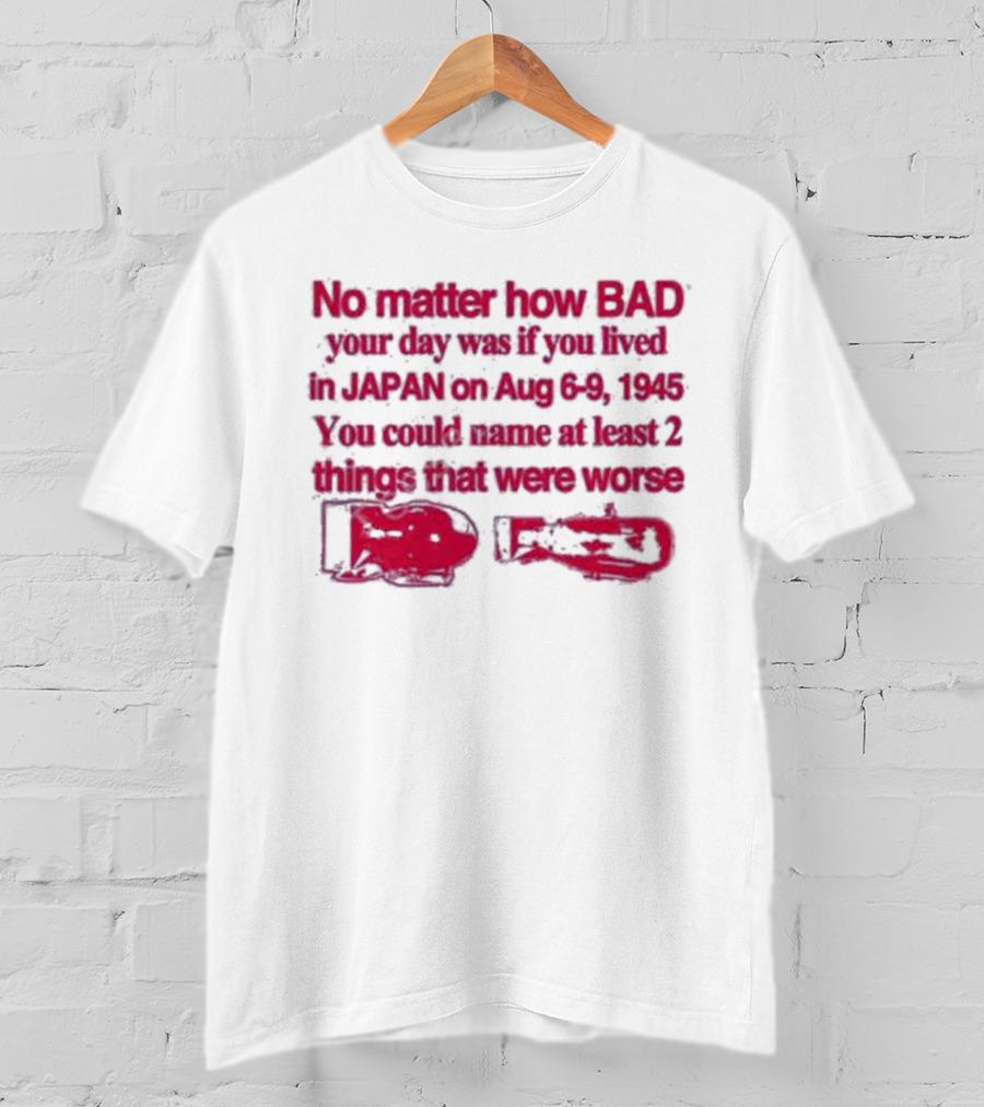 No Matter How Bad Your Day Was If You Lived In Japan On Aug 6-9 1945 You Could Name At Least 2 Things That Were Worse Graphicwarcrimes 911 6Oz T-Shirt