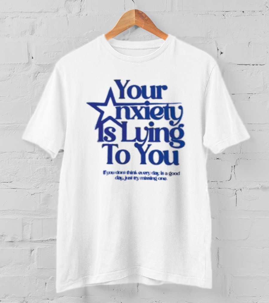 Your Anxiety Is Lying To You If You Don’t Think Every Day Is A Good Day Just Try Missing One T-Shirt