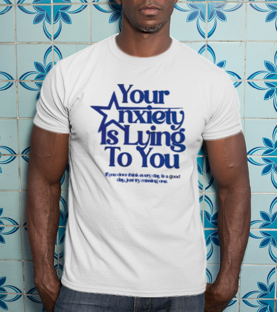 Your Anxiety Is Lying To You If You Don’t Think Every Day Is A Good Day Just Try Missing One T-Shirt