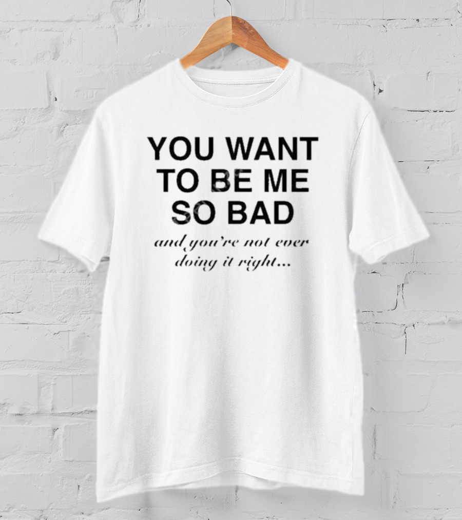 You Want To Be ME So Bad And You’re Not Ever Doing It Right T-Shirt