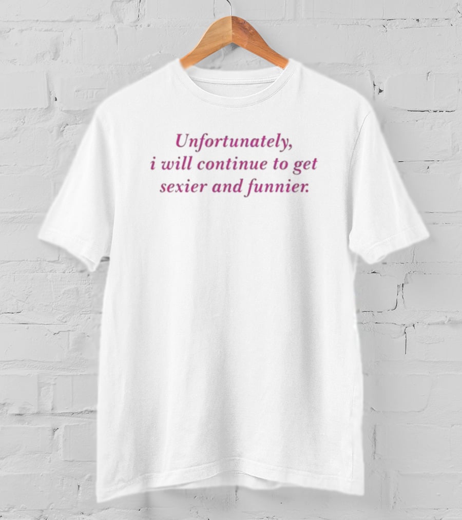 Unfortunately I Will Continue To Get Sexier And Funnier T-Shirt