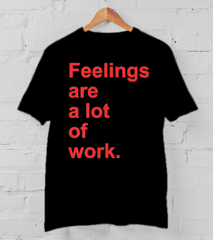 Feelings Are A Lot Of Work T-Shirt