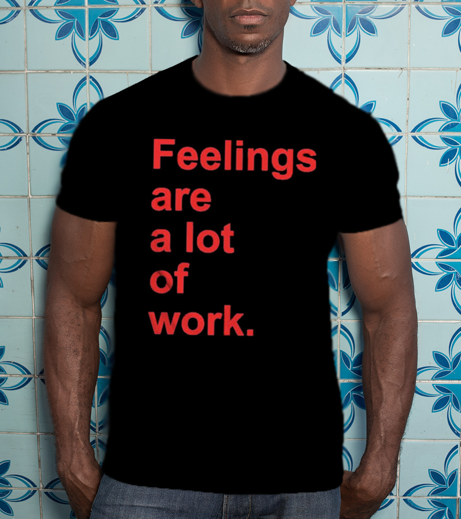 Feelings Are A Lot Of Work T-Shirt