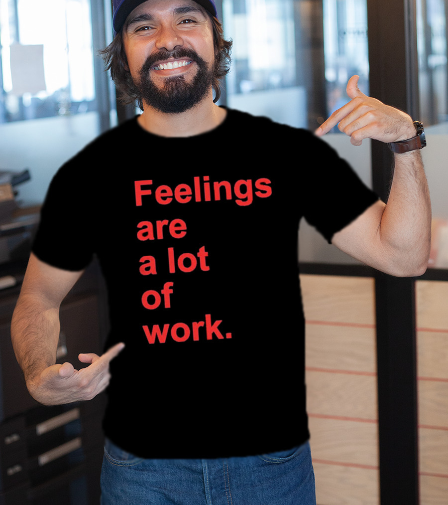 Feelings Are A Lot Of Work T-Shirt