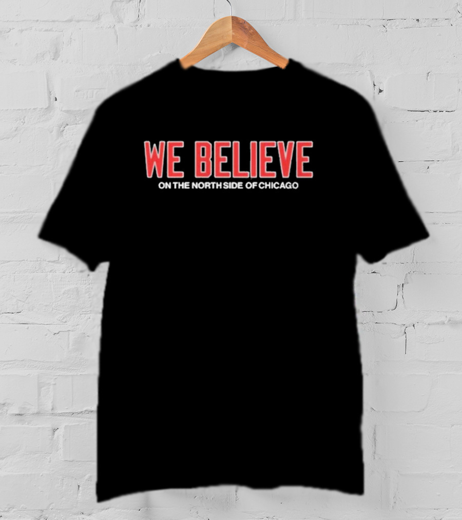 We Believe On The North Side Of Chicago Cubs Fans Anthem T-Shirt
