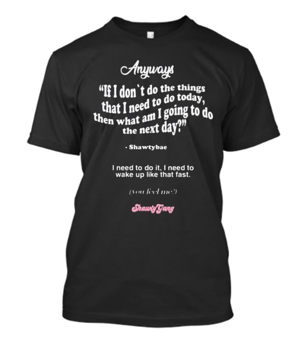 Anyways If I Don't Do The Things I Need To Do Today Then What Am I Going To Do The Next Day Shawtybae Shawty Gang T-Shirt