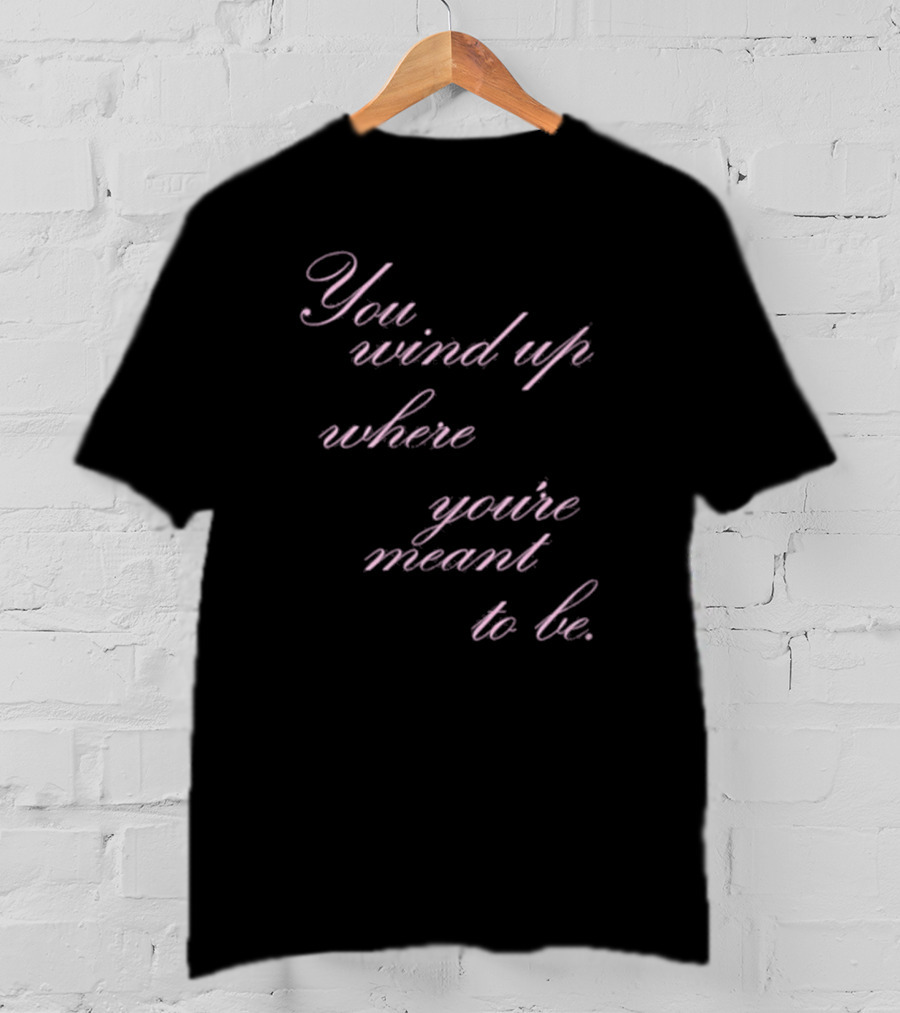 You Wind Up Where You're Meant To Be T-Shirt
