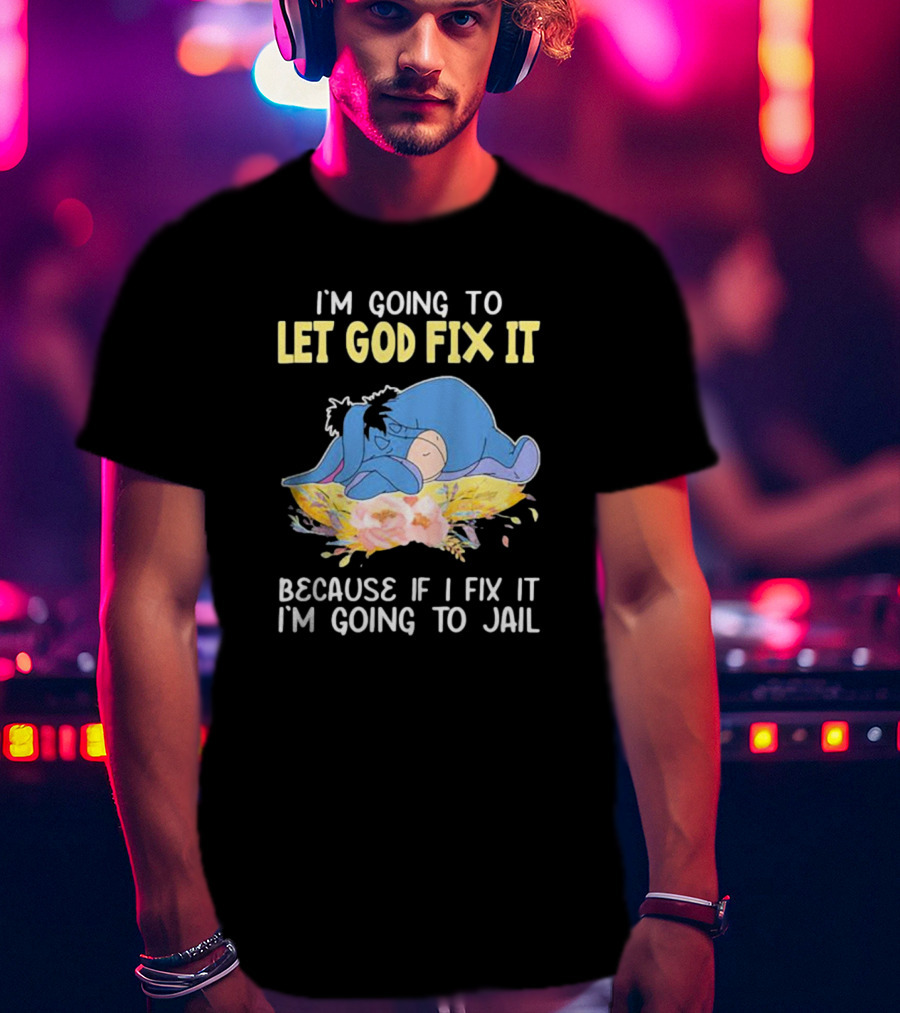 Eeyore Let God Fix It Humor I'm Going To Jail T-Shirt