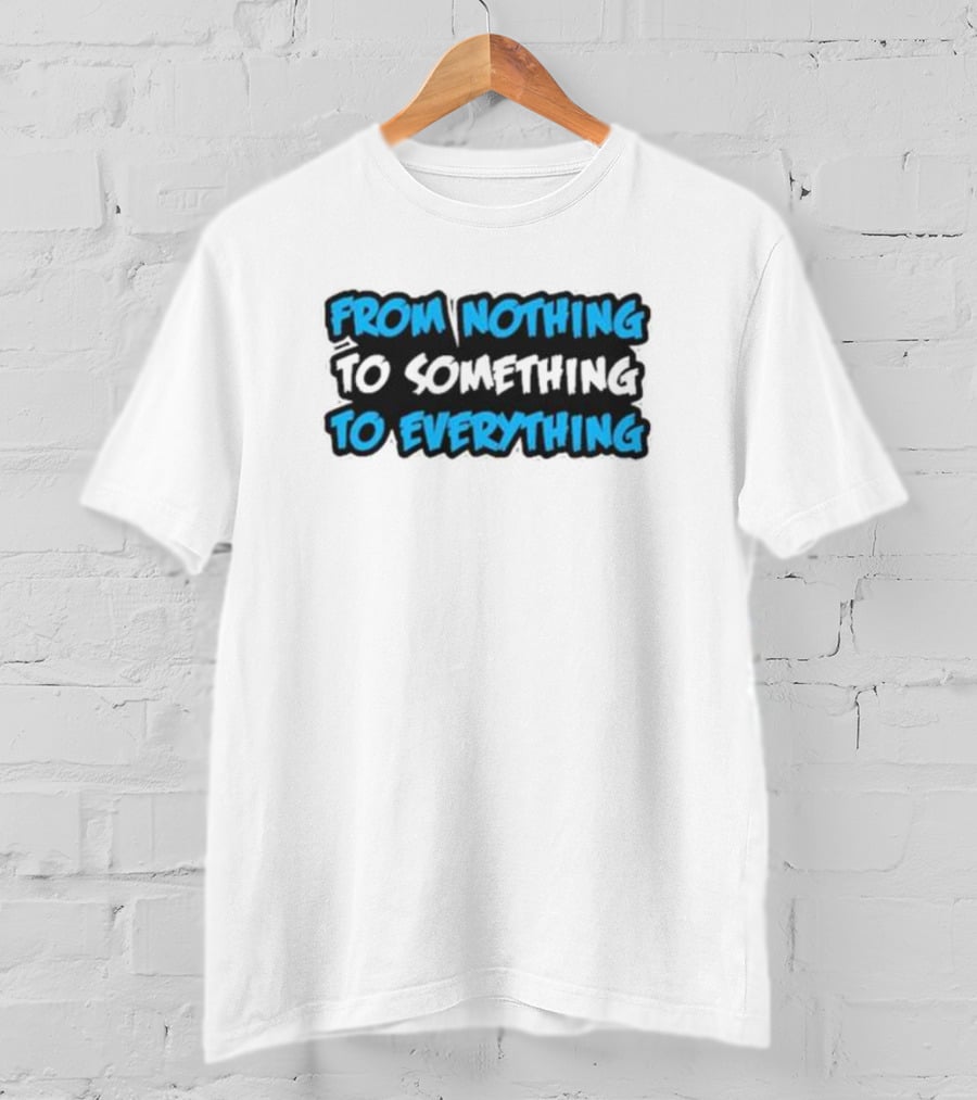 From Nothing To Something To Everything T-Shirt