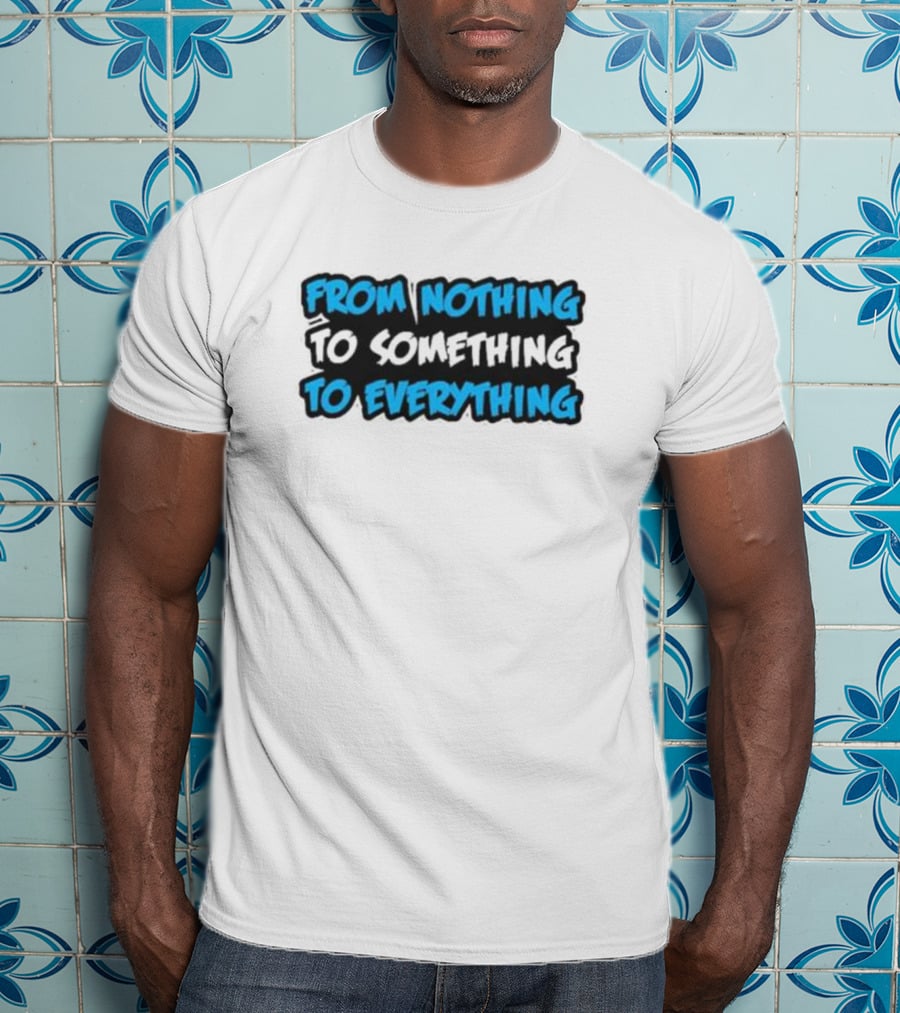From Nothing To Something To Everything T-Shirt