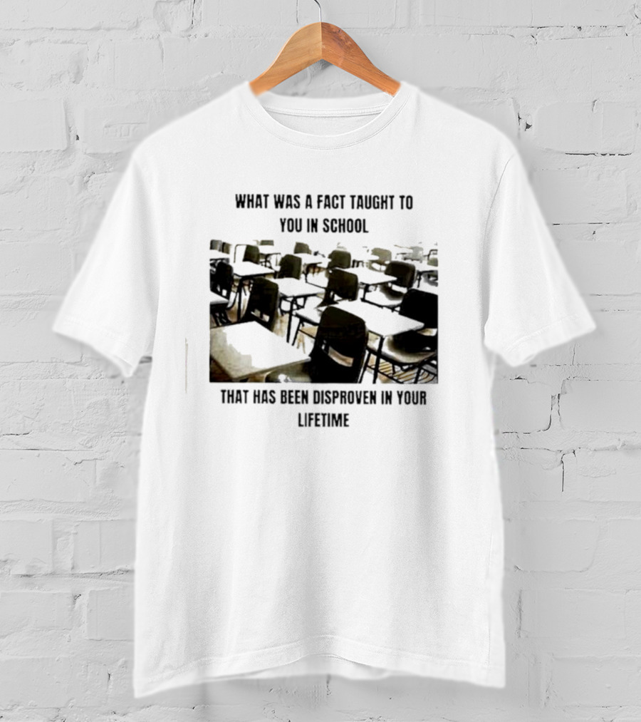 What Was A Fact Taught To You In School That Has Been Disproven In Your Lifetime T-Shirt