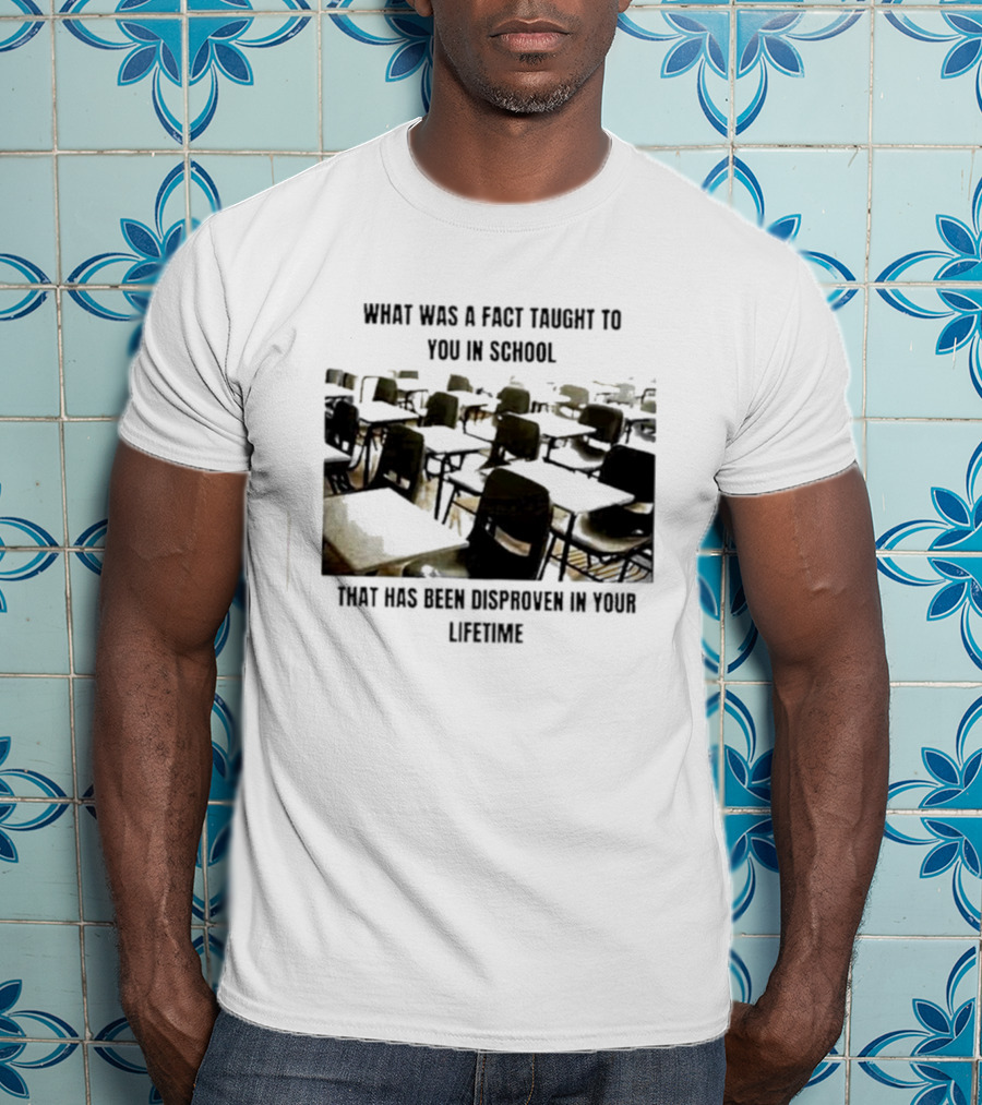 What Was A Fact Taught To You In School That Has Been Disproven In Your Lifetime T-Shirt