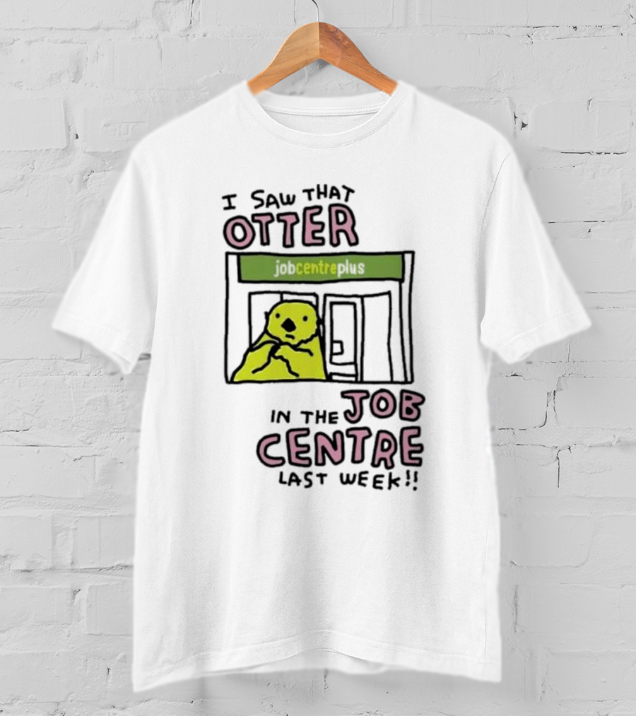 I Saw That Otter In The Jobcentre Plus Last Week T-Shirt