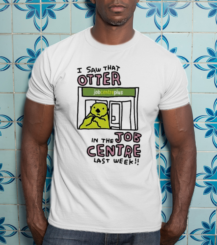 I Saw That Otter In The Jobcentre Plus Last Week T-Shirt