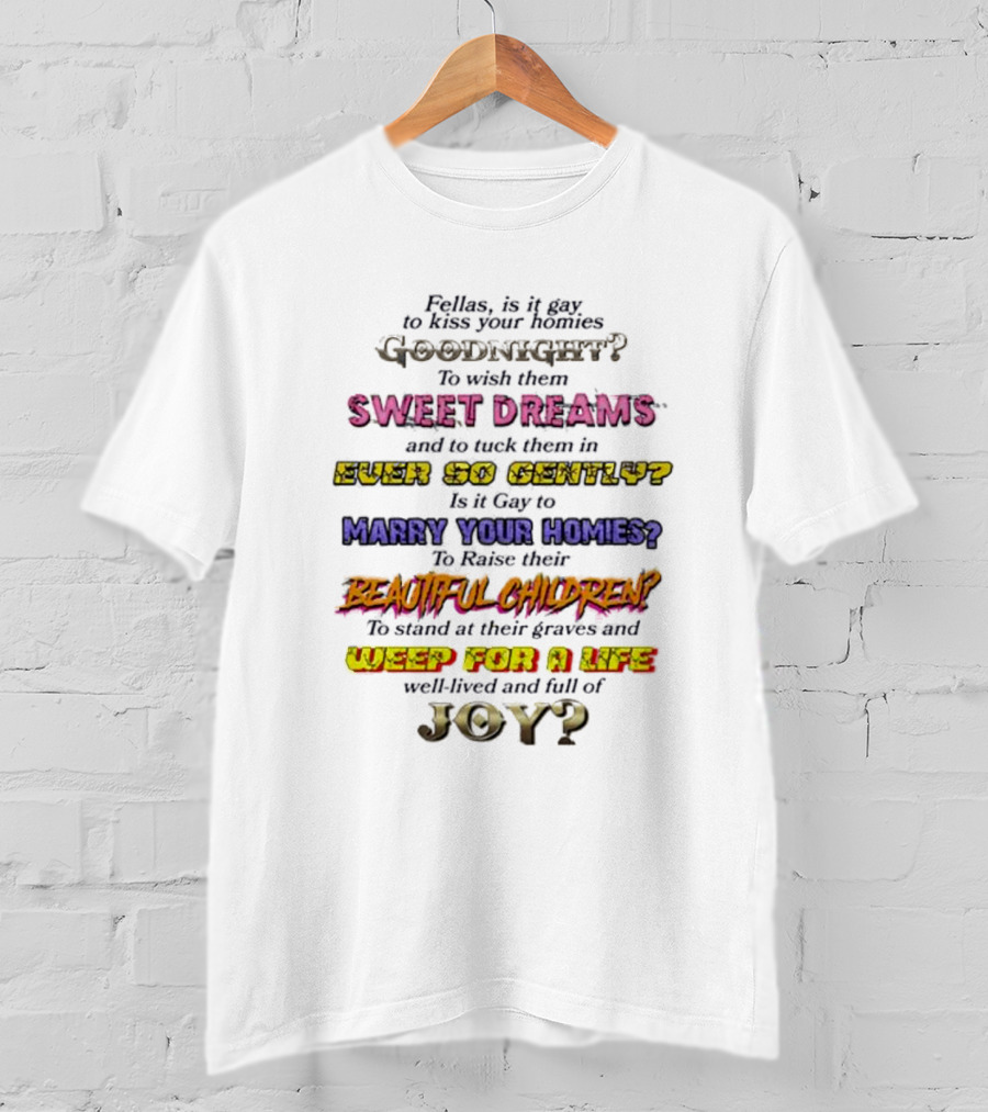 Fellas Is It Gay To Kiss Your Homies Goodnight Sweet Dreams Ever So Gently Marry Your Homies Beautiful Children Weep For A Life Of Joy T-Shirt
