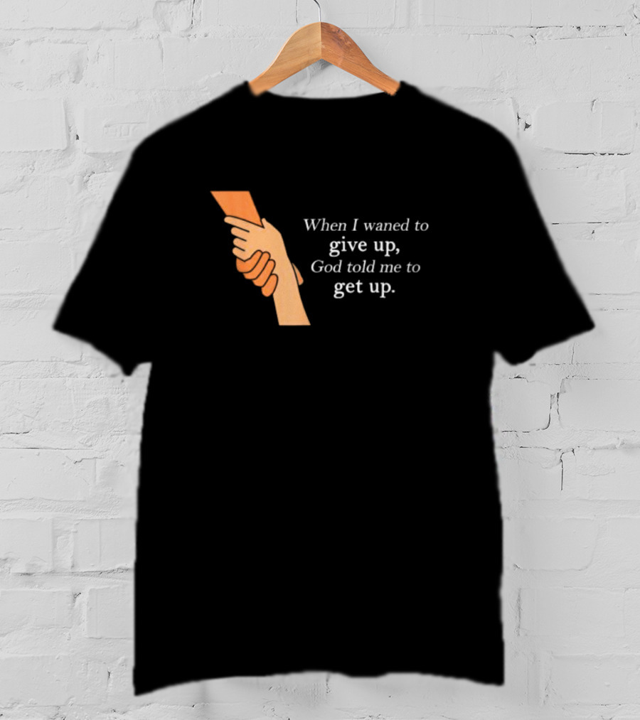 When I Waned To Give Up God Told Me To Get Up T-Shirt