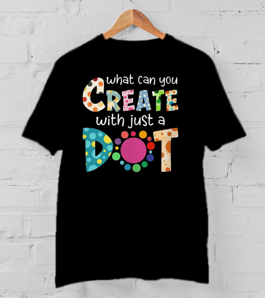 What Can You Create With Just A Dot Day Happy Dot Day International Dot Day T-Shirt