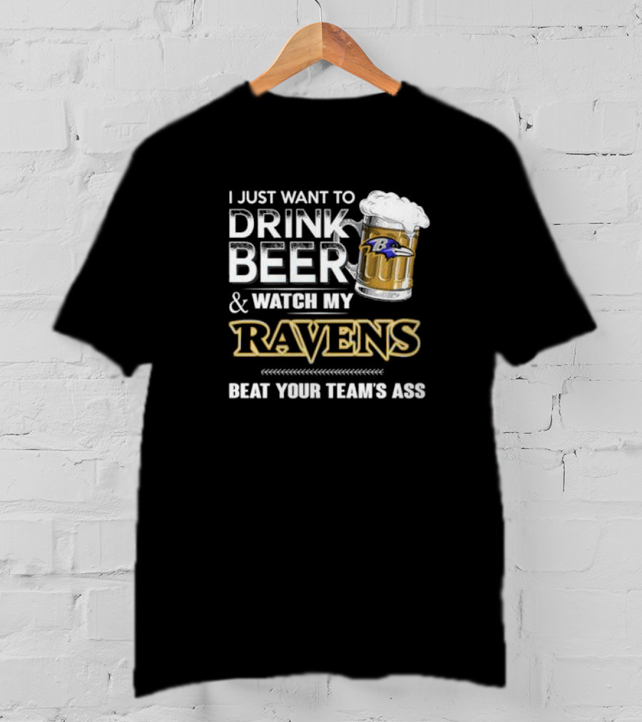 I Just Want To Drink Beer And Watch My Ravens Beat Your Team's Ass T-Shirt