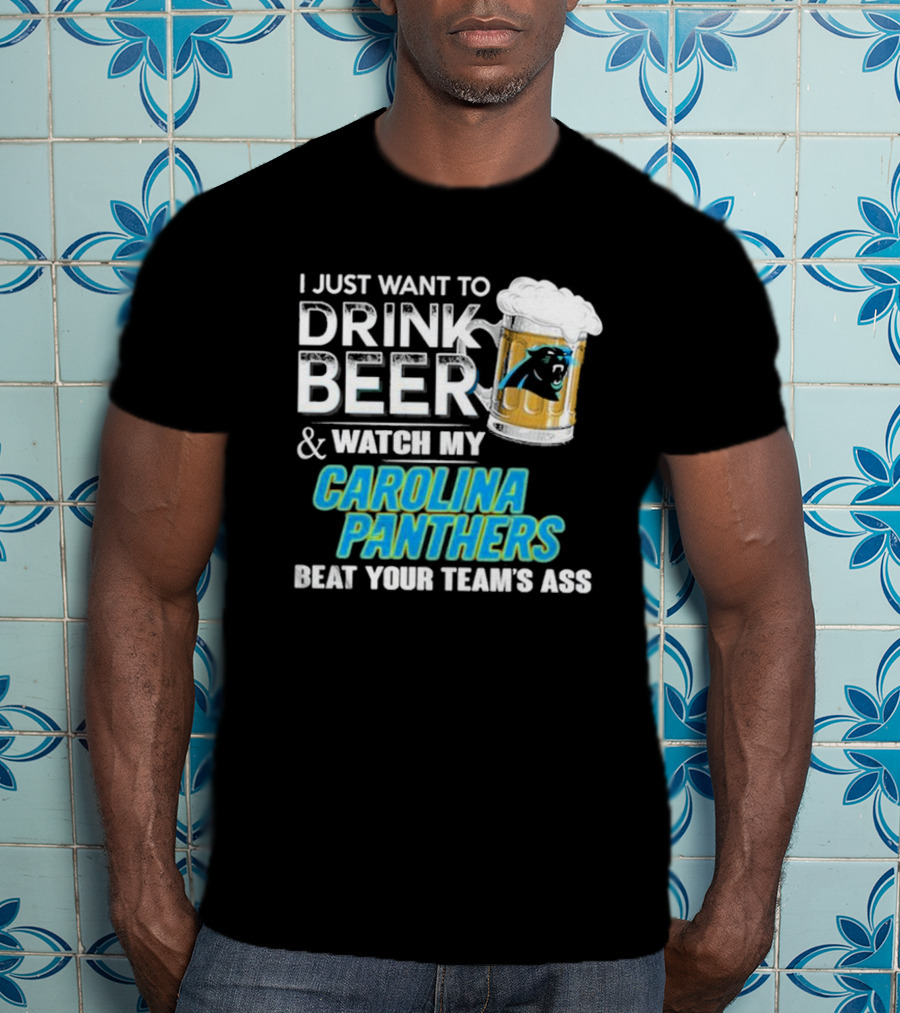 I Just Want To Drink Beer And Watch My Carolina Panthers Beat Your Team's Ass T-Shirt