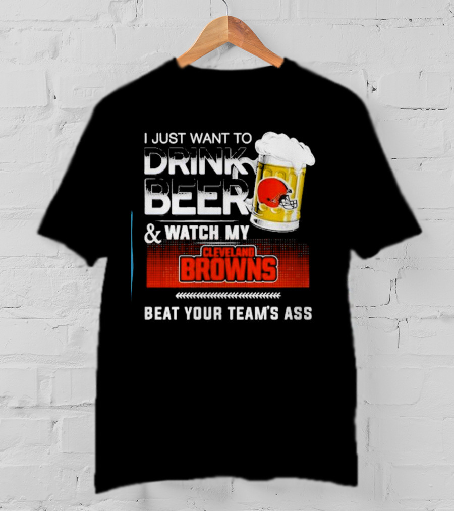 I Just Want To Drink Beer And Watch My Cleveland Browns Beat Your Team's Ass Football T-Shirt