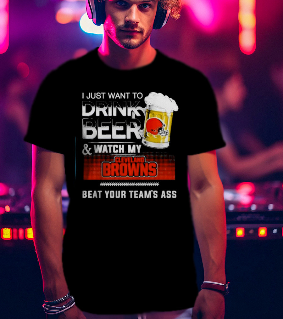 I Just Want To Drink Beer And Watch My Cleveland Browns Beat Your Team's Ass Football T-Shirt