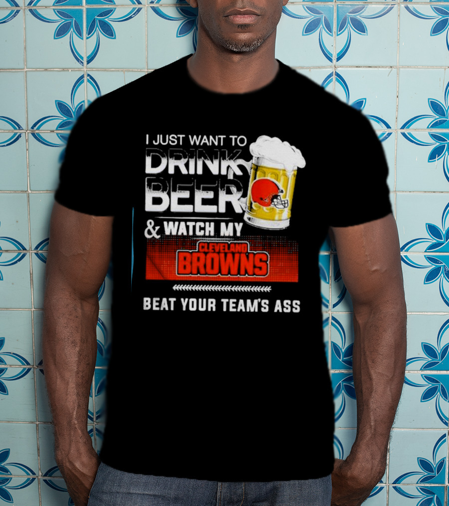 I Just Want To Drink Beer And Watch My Cleveland Browns Beat Your Team's Ass Football T-Shirt