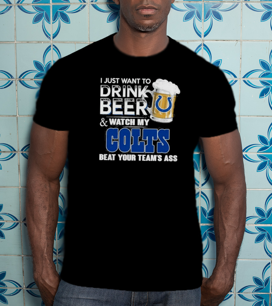 I Just Want To Drink Beer And Watch My Colts Beat Your Team's Ass T-Shirt