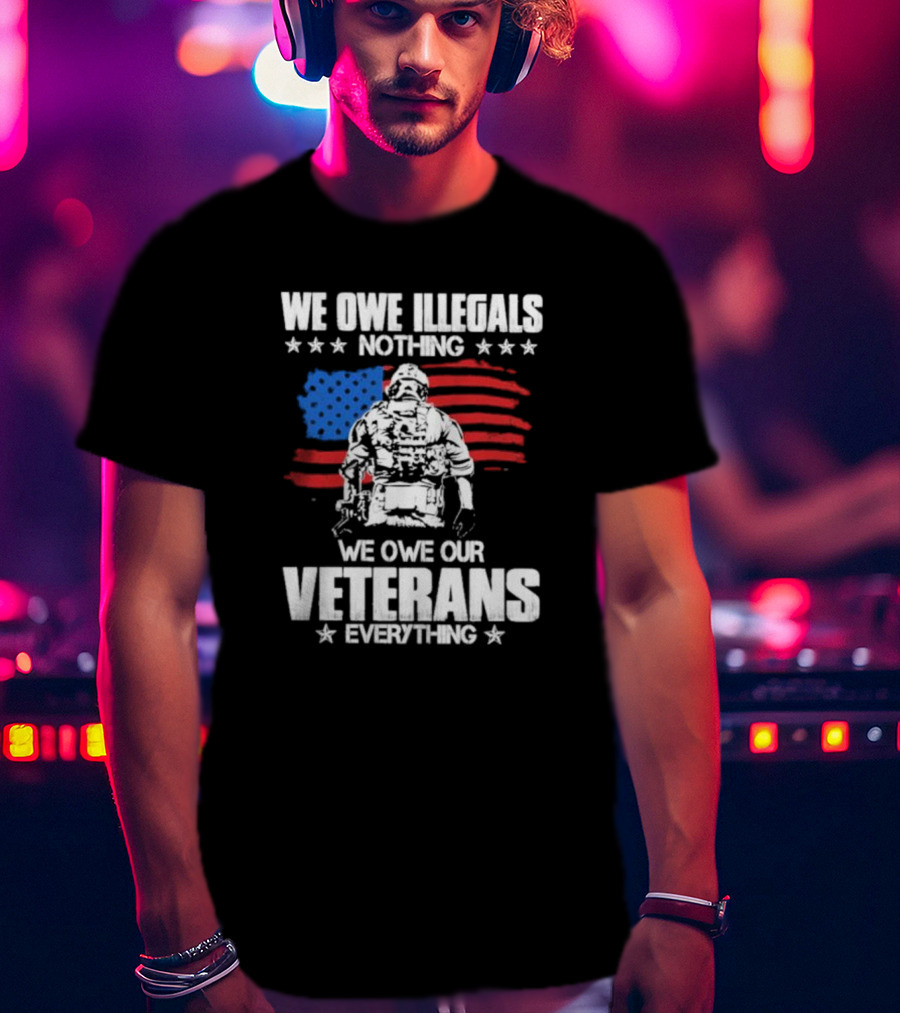 We Owe Illegals Nothing Veterans Everything Soldier American Flag T-Shirt