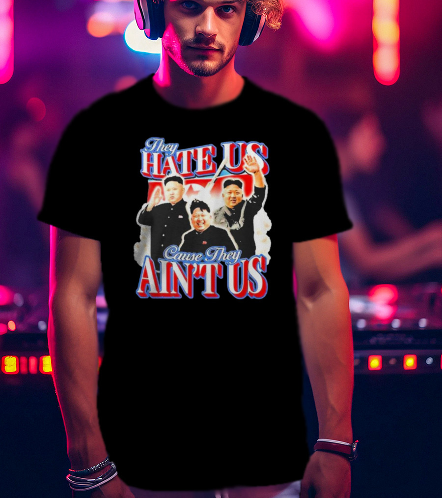 Kim Jong-Un They Hate Us Cause They Ain’t Us T-Shirt