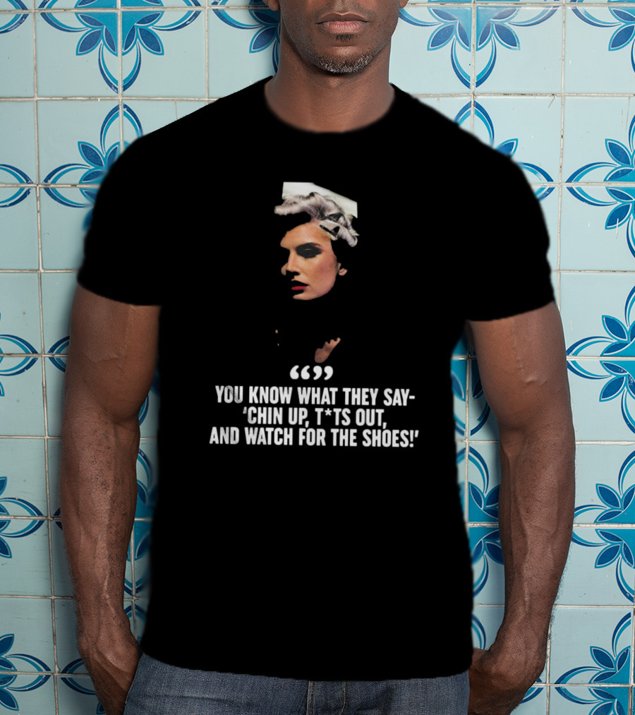 You Know What They Say Chin Up T*ts Out And Watch For The Shoes T-Shirt