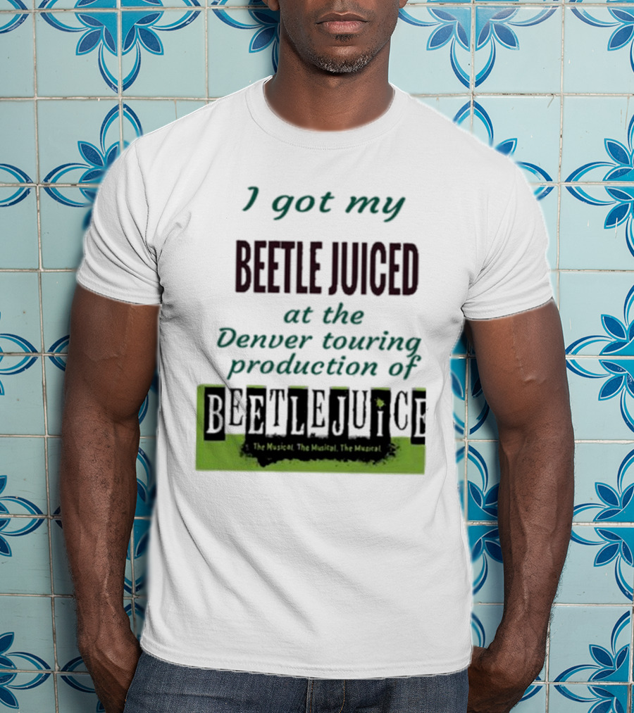 I Got My Beetle Juiced At The Denver Touring Production Of Beetlejuice The Musical T-Shirt
