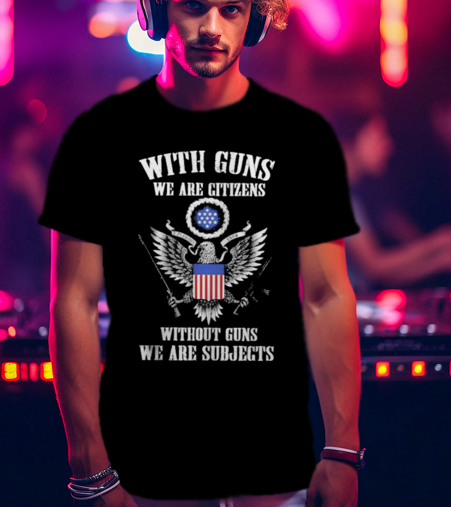 With Guns We Are Citizens Without Guns We Are Subjects Eagle Emblem T-Shirt