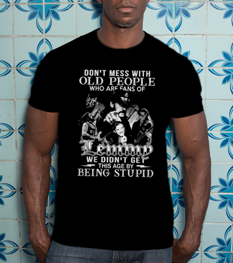 Don’t Mess With Old People Fans Of Lemmy We Didn’t Get This Age By Being Stupid Signature T-Shirt