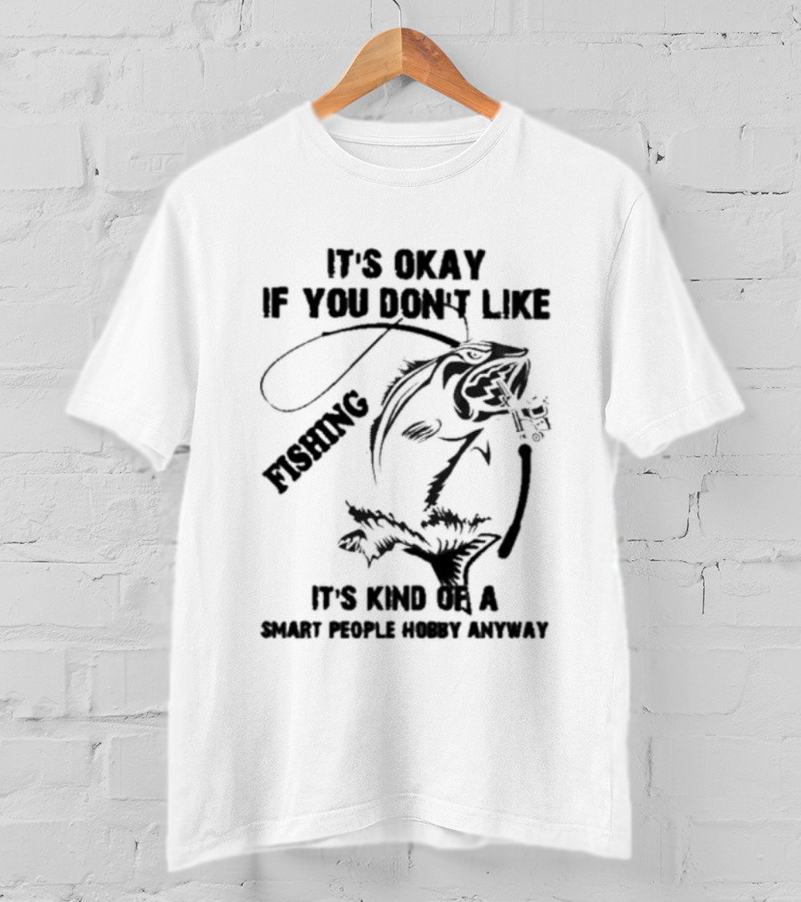 It’s Okay If You Don’t Like Fishing It’s Kind Of A Smart People Hobby Anyway T-Shirt